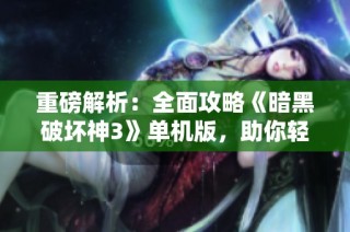 重磅解析：全面攻略《暗黑破坏神3》单机版，助你轻松通关