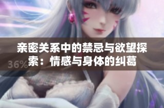 亲密关系中的禁忌与欲望探索：情感与身体的纠葛