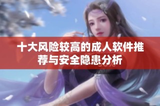 十大风险较高的成人软件推荐与安全隐患分析