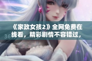 《家政女孩2》全网免费在线看，精彩剧情不容错过，快来一起追剧吧！