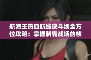 航海王热血航线决斗场全方位攻略：掌握制霸战场的核心技巧与策略解析