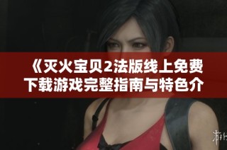 《灭火宝贝2法版线上免费下载游戏完整指南与特色介绍》
