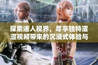 探索迷人视界，尽享独特涩涩视频带来的沉浸式体验与新鲜感
