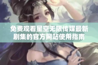 免费观看星空无限传媒最新剧集的官方网站使用指南