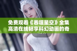 免费观看《吞噬星空》全集高清在线畅享科幻动画的奇幻旅程