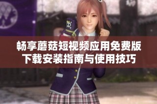 畅享蘑菇短视频应用免费版下载安装指南与使用技巧