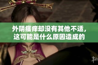 外阴瘙痒却没有其他不适，这可能是什么原因造成的