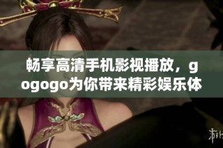 畅享高清手机影视播放，gogogo为你带来精彩娱乐体验