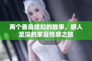 两个善良媳妇的故事，感人至深的家庭情感之旅