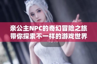 亲公主NPC的奇幻冒险之旅带你探索不一样的游戏世界
