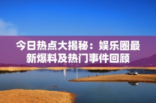 今日热点大揭秘：娱乐圈最新爆料及热门事件回顾