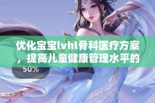 优化宝宝lvhl骨科医疗方案，提高儿童健康管理水平的探索与实践