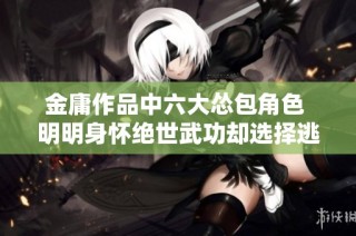 金庸作品中六大怂包角色 明明身怀绝世武功却选择逃避挑战