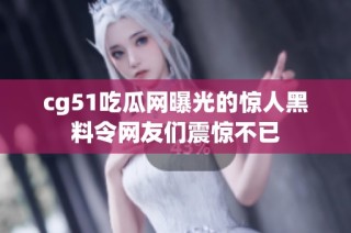 cg51吃瓜网曝光的惊人黑料令网友们震惊不已