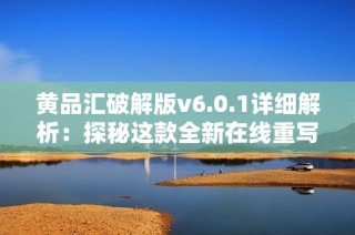 黄品汇破解版v6.0.1详细解析：探秘这款全新在线重写工具的功能与体验