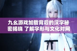 九幺游戏加载背后的汉字秘密揭晓 了解字形与文化对网游的影响与魅力