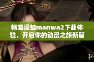 畅游漫蛙manwa2下载体验，开启你的动漫之旅新篇章