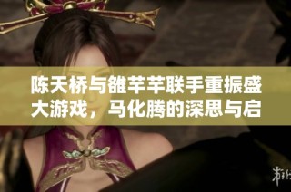陈天桥与雒芊芊联手重振盛大游戏，马化腾的深思与启示揭秘