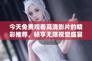 今天免费观看高清影片的精彩推荐，畅享无限视觉盛宴