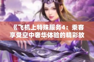 《飞机上特殊服务4：乘客享受空中奢华体验的精彩故事》