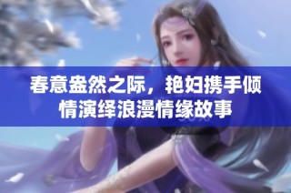 春意盎然之际，艳妇携手倾情演绎浪漫情缘故事
