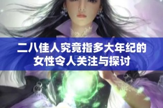 二八佳人究竟指多大年纪的女性令人关注与探讨