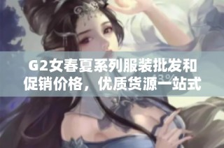 G2女春夏系列服装批发和促销价格，优质货源一站式购物体验