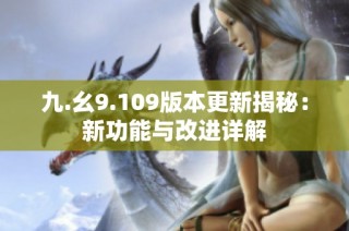 九.幺9.109版本更新揭秘：新功能与改进详解