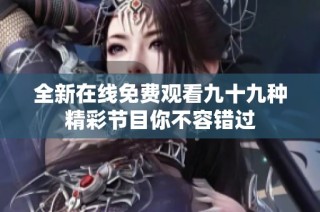 全新在线免费观看九十九种精彩节目你不容错过