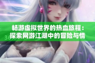 畅游虚拟世界的热血旅程：探索网游江湖中的冒险与情怀