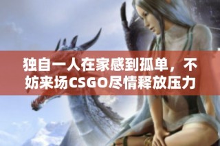 独自一人在家感到孤单，不妨来场CSGO尽情释放压力