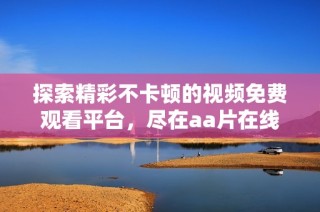 探索精彩不卡顿的视频免费观看平台，尽在aa片在线观看网站