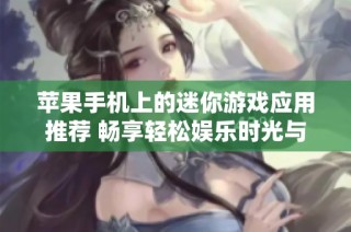 苹果手机上的迷你游戏应用推荐 畅享轻松娱乐时光与创意玩法