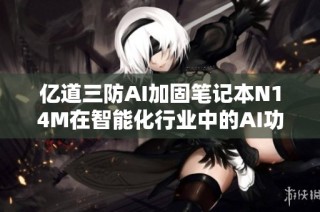 亿道三防AI加固笔记本N14M在智能化行业中的AI功能应用深度探讨