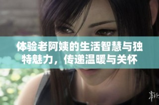 体验老阿姨的生活智慧与独特魅力，传递温暖与关怀