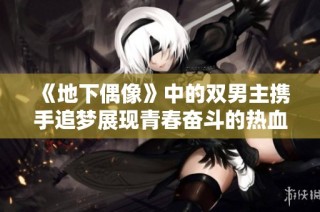 《地下偶像》中的双男主携手追梦展现青春奋斗的热血故事