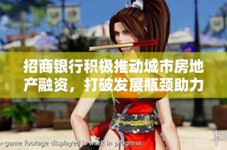 招商银行积极推动城市房地产融资，打破发展瓶颈助力市场活力