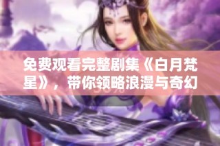免费观看完整剧集《白月梵星》，带你领略浪漫与奇幻想象之旅