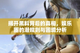 揭开黑料背后的真相，娱乐圈的潜规则与困境分析