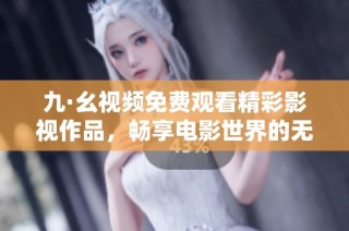 九·幺视频免费观看精彩影视作品，畅享电影世界的无限魅力