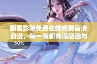 飘雪影院免费在线观看高清动漫，每一帧都充满感动与精彩瞬间