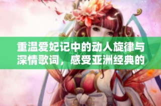 重温爱妃记中的动人旋律与深情歌词，感受亚洲经典的魅力与韵味