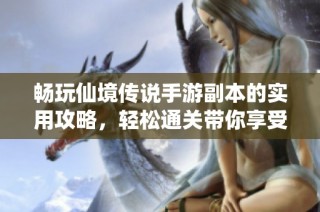 畅玩仙境传说手游副本的实用攻略，轻松通关带你享受无限游戏乐趣