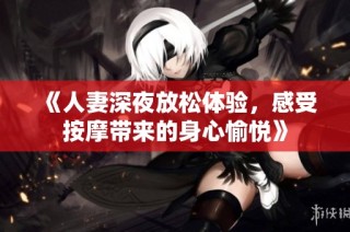 《人妻深夜放松体验，感受按摩带来的身心愉悦》