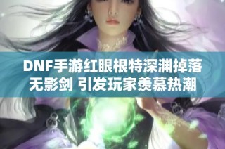 DNF手游红眼根特深渊掉落无影剑 引发玩家羡慕热潮