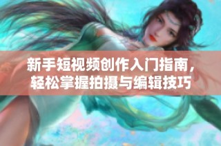 新手短视频创作入门指南，轻松掌握拍摄与编辑技巧