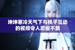 坤坤寒冷天气下与桃子互动的视频令人忍俊不禁
