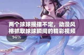两个球球摇摆不定，动漫风格抓取球球瞬间的精彩视频合集