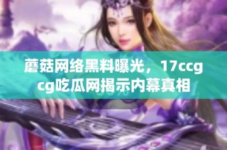 蘑菇网络黑料曝光，17ccgcg吃瓜网揭示内幕真相