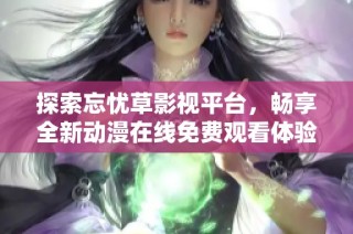 探索忘忧草影视平台，畅享全新动漫在线免费观看体验